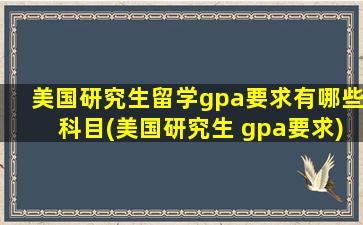 美国研究生留学gpa要求有哪些科目(美国研究生 gpa要求)